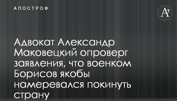 Адвокат Олександр Маковецький спростував заяви, що військком Борисов нібито мав намір залишити країну