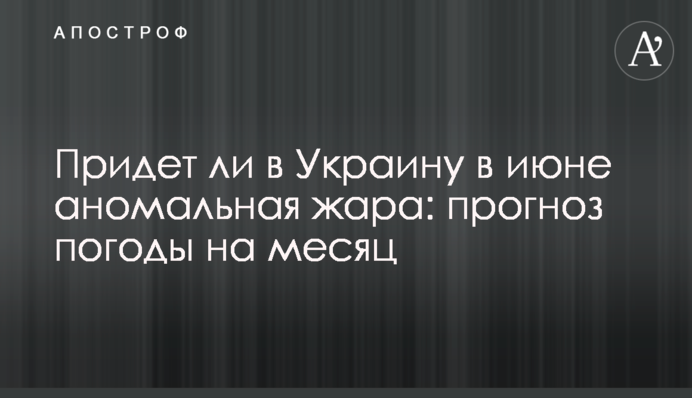 Придет ли в Украину в июне аномальная жара: прогноз погоды на месяц