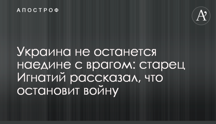 Україна не залишиться наодинці з ворогом: старець Ігнатій розповів, що зупинить війну