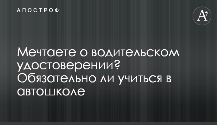 Мрієте про посвідчення водія? Чи обов'язково навчатися в автошколі