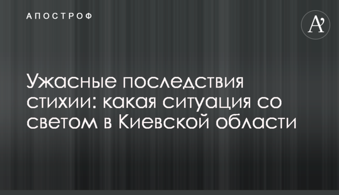 Ужасные последствия стихии: какая ситуация со светом в Киевской области