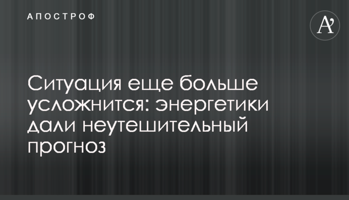 Ситуация еще больше усложнится: энергетики дали неутешительный прогноз