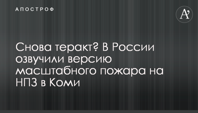 Снова теракт? В России озвучили версию масштабного пожара на НПЗ в Коми