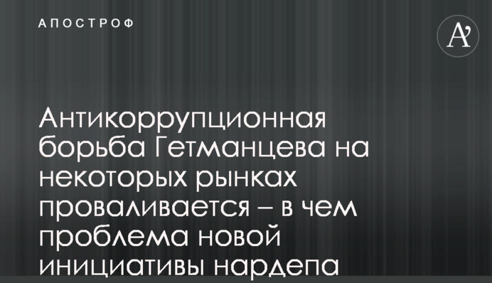 Антикорупційна боротьба Гетманцева на деяких ринках провалюється - в чому проблема нової ініціативи нардепа