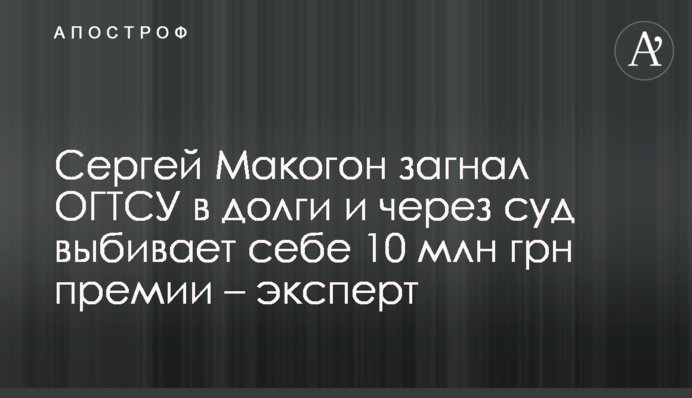 Сергій Макогон загнав ОГТСУ у борги і через суд вибиває собі 10 млн грн премії - експерт