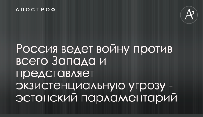 Россия ведет войну против всего Запада и представляет экзистенциальную угрозу - эстонский парламентарий