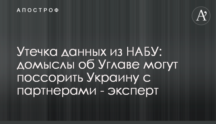 Витік даних з НАБУ: домисли щодо Углави можуть посварити Україну з партнерами - експерт