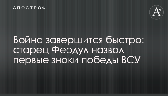Війна завершиться швидко: старець Феодул назвав перші знаки перемоги ЗСУ
