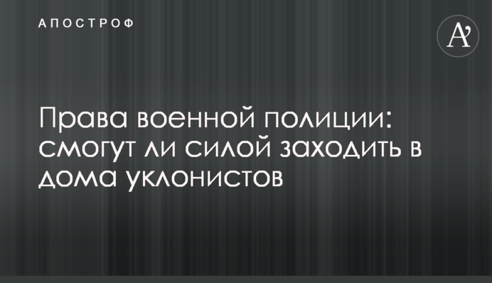 Права военной полиции: смогут ли силой заходить в дома уклонистов