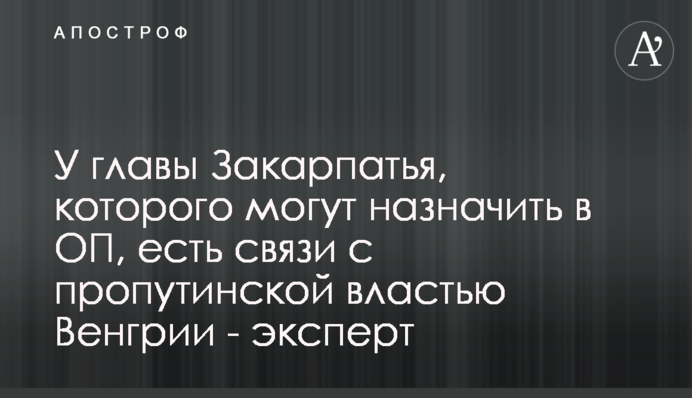 У очільника Закарпаття, якого можуть призначити в ОП, є зв'язки з пропутінською владою Угорщини - експерт