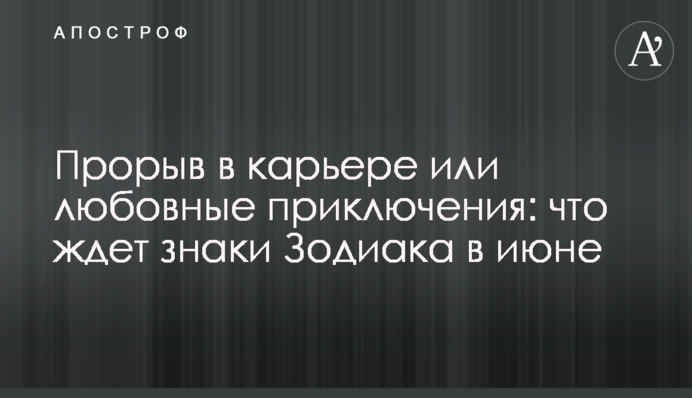 Прорыв в карьере или любовные приключения: что ждет знаки Зодиака в июне