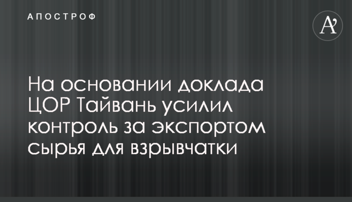 На підставі доповіді ЦОР Тайвань посилив контроль за експортом сировини для вибухівки