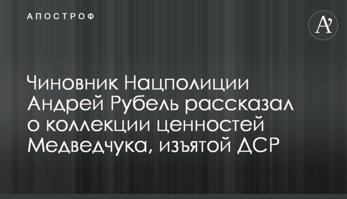 Чиновник Нацполиции Андрей Рубель рассказал о коллекции ценностей Медведчука, изъятой ДСР