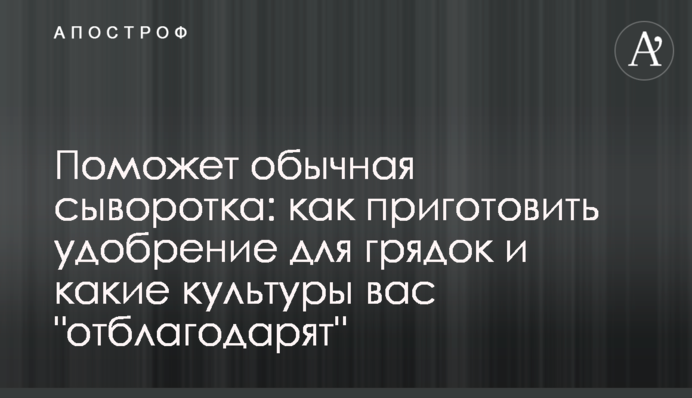 Поможет обычная сыворотка: как приготовить удобрение для грядок и какие культуры вас 