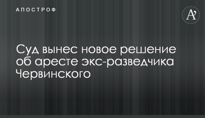 Суд виніс нове рішення щодо арешту ексрозвідника Червінського