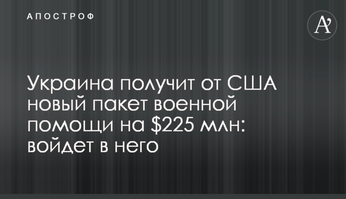 Ukraine to receive a new $225 million military aid package from the US: what it will include