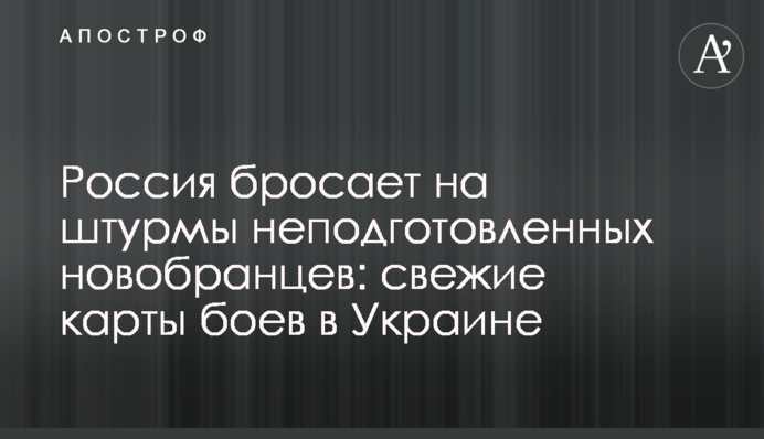 Russia sends untrained recruits into the assaults: fresh maps of battles in Ukraine