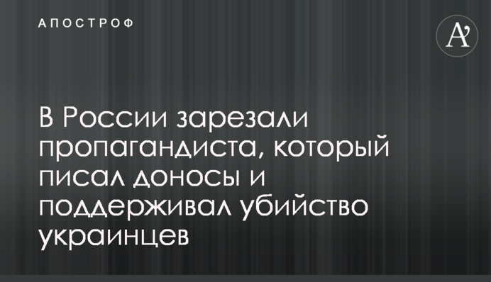 В России зарезали пропагандиста, который писал доносы и поддерживал убийство украинцев
