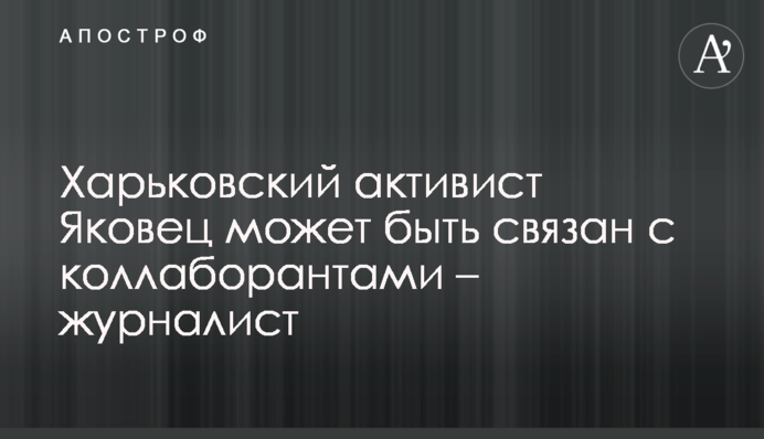 Харьковский активист Яковец может быть связан с коллаборантами – журналист
