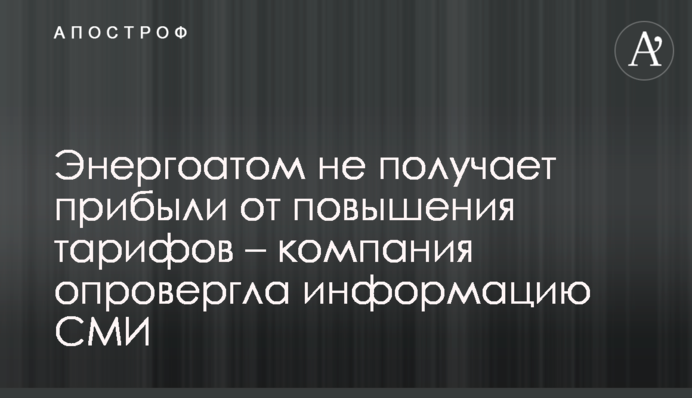 Энергоатом не получает прибыли от повышения тарифов – компания опровергла информацию СМИ