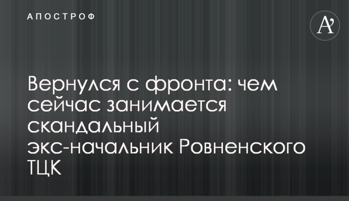 Повернувся з фронту: чим зараз займається скандальний ексочільник Рівненського ТЦК
