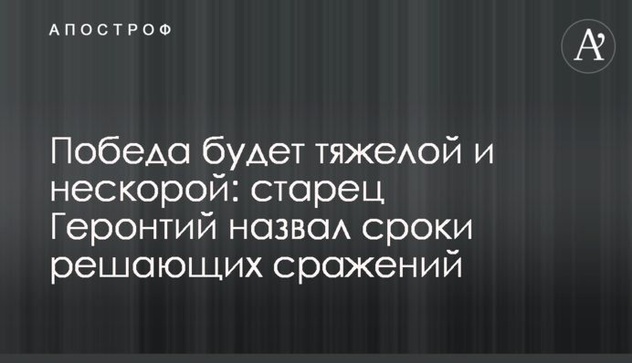 Перемога буде важкою і нешвидкою: старець Геронтій назвав терміни вирішальних битв