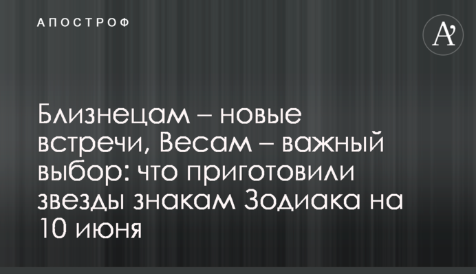 Близнюкам - нові зустрічі, Терезам – важливий вибір: що приготували зорі знакам Зодіаку на 10 червня