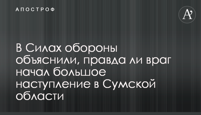 В Силах обороны объяснили, правда ли враг начал большое наступление в Сумской области
