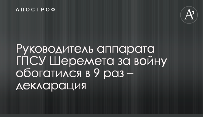 Руководитель аппарата ГПСУ Шеремет за войну обогатился в 9 раз – декларация