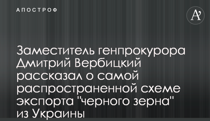 Заместитель генпрокурора Дмитрий Вербицкий рассказал о самой распространенной схеме экспорта 