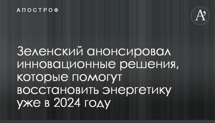 Зеленський анонсував  інноваційні рішення, які допоможуть відновити енергетику вже в 2024 році