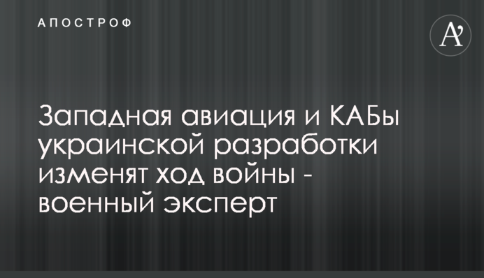 Западная авиация и КАБы украинской разработки изменят ход войны - военный эксперт