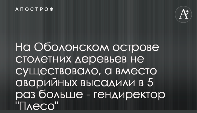 На Оболонском острове столетних деревьев не существовало, а вместо аварийных высадили в 5 раз больше - гендиректор 