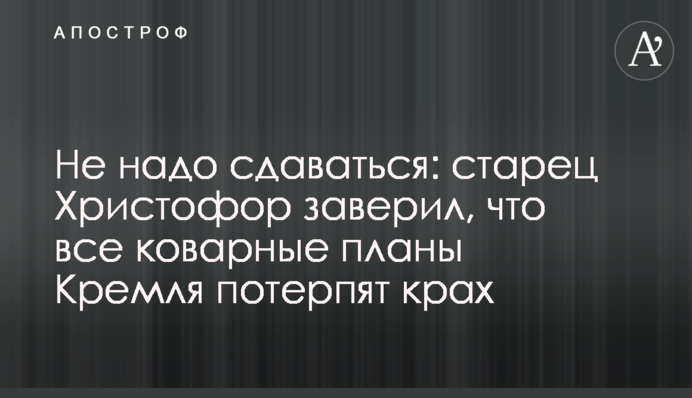 Не треба здаватися: старець Христофор запевнив, що всі підступні плани Кремля зазнають краху