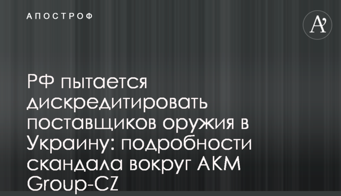 РФ пытается дискредитировать поставщиков оружия в Украину: подробности скандала вокруг AKM Group-CZ
