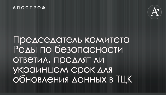 Голова комітету Ради з безпеки відповів, чи продовжуватимуть українцям строк для оновлення даних в ТЦК