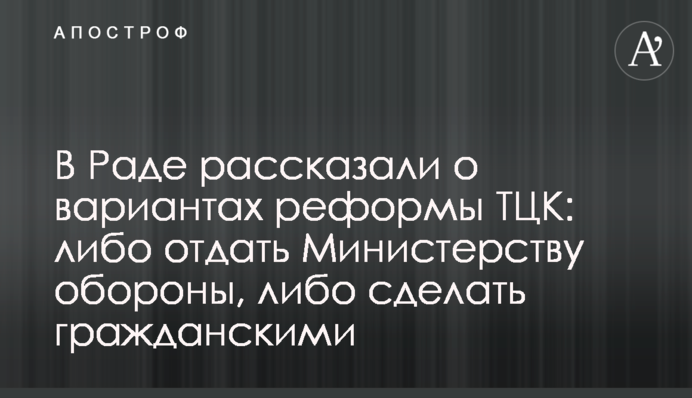 В Раде рассказали о вариантах реформы ТЦК: либо отдать Министерству обороны, либо сделать гражданскими