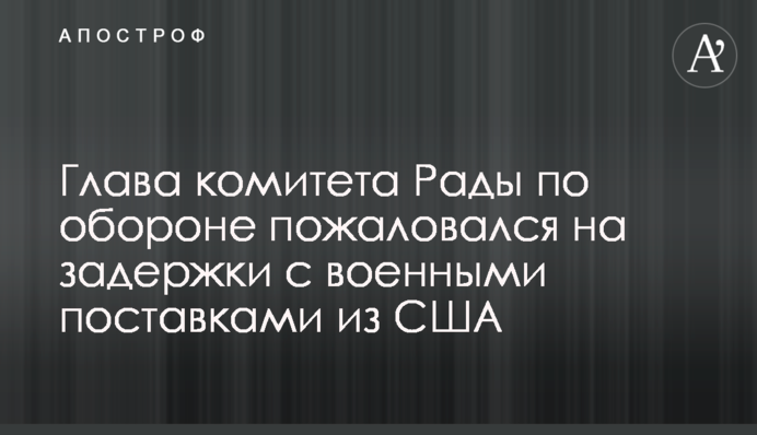 Глава комитета Рады по обороне пожаловался на задержки с военными поставками из США