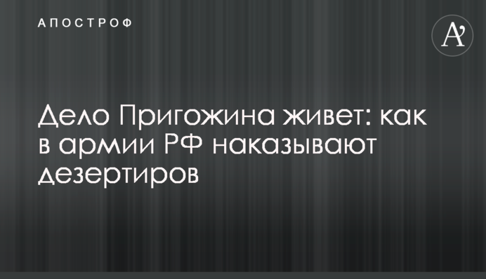 Справа Пригожина живе: як в армії РФ карають дезертирів