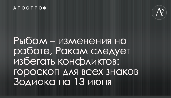 Рыбам – изменения на работе, Ракам следует избегать конфликтов: гороскоп для всех знаков Зодиака на 13 июня