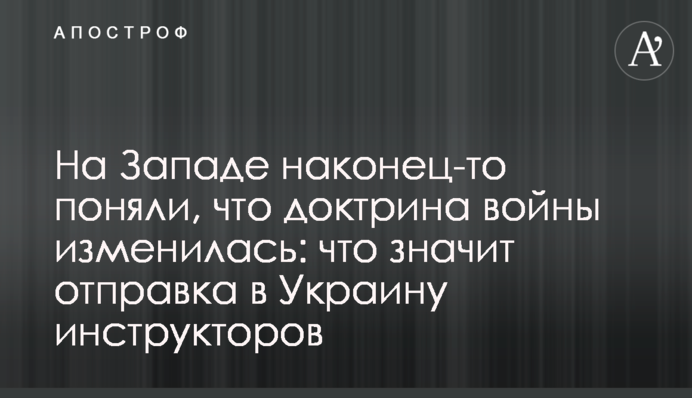 На Западе наконец-то поняли, что доктрина войны изменилась: что значит отправка в Украину инструкторов