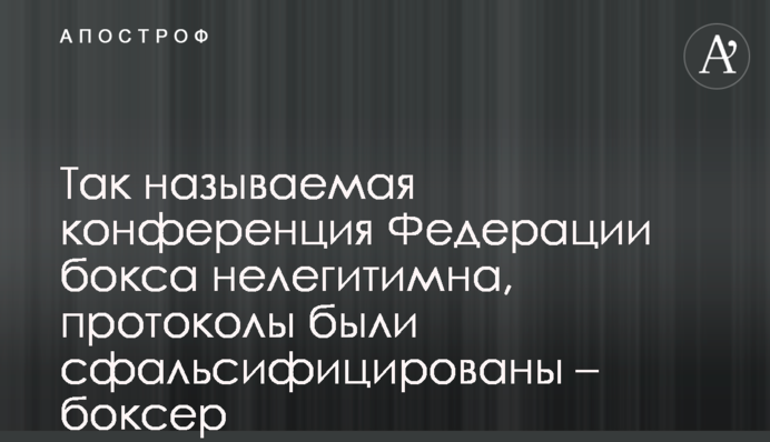 Так называемая конференция Федерации бокса нелегитимна, протоколы были сфальсифицированы – боксер