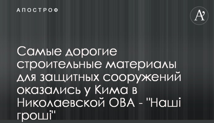 Найдорожчі будівельні матеріали для захисних споруд виявились у Кіма у Миколаївській ОВА - 