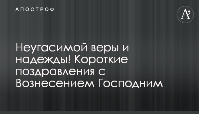 Незгасимої віри та надії! Короткі привітання з Вознесінням Господнім
