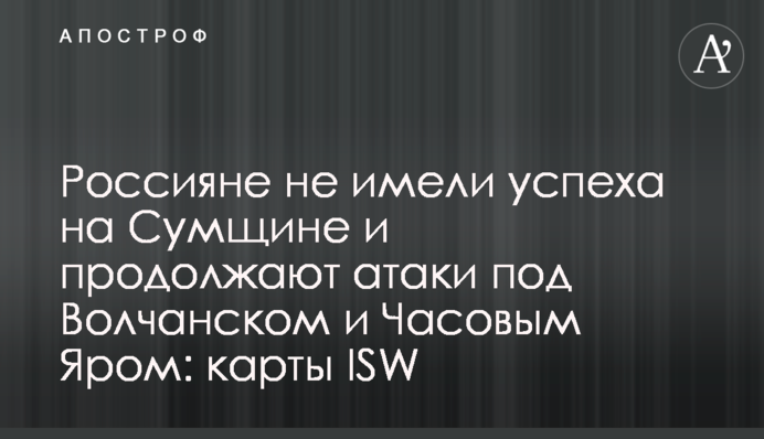 Росіяни не мали успіху на Сумщини і продовжують атаки під Вовчанськом та Часовим Яром: карти ISW