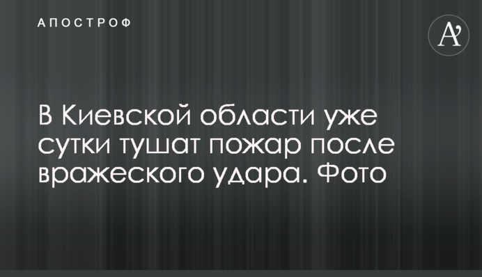 На Київщині вже добу гасять пожежу після ворожого удару. Фото