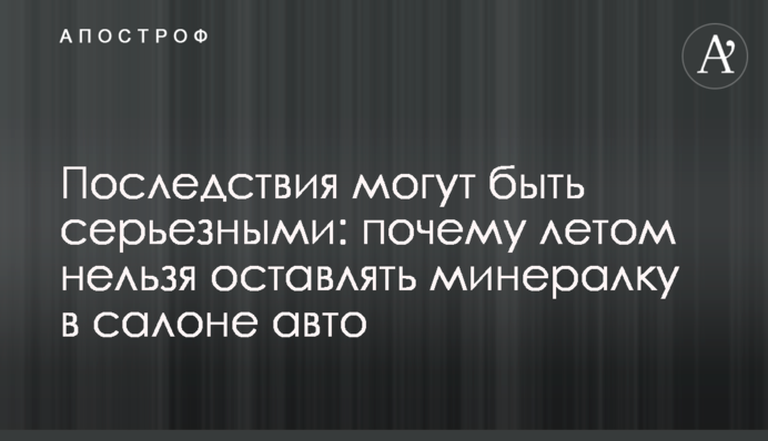 Последствия могут быть серьезными: почему летом нельзя оставлять минералку в салоне авто