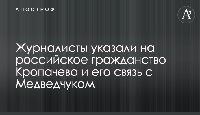 Журналісти вказали на російське громадянство Кропачева і його зв'язок з Медведчуком