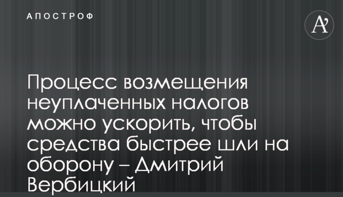 Процесс возмещения неуплаченных налогов можно ускорить, чтобы средства быстрее шли на оборону – Дмитрий Вербицкий