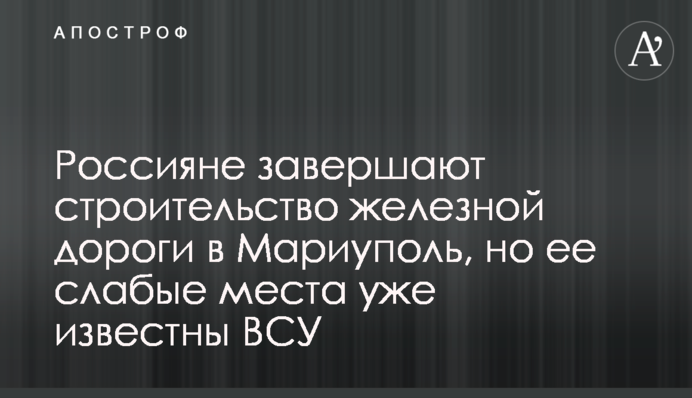 Россияне завершают строительство железной дороги в Мариуполь, но ее слабые места уже известны ВСУ